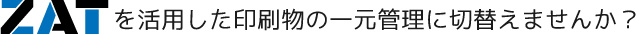 ZATを活用した印刷物の一元管理に切り替えませんか？
