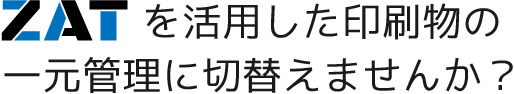 ZATを活用した印刷物の一元管理に切り替えませんか？